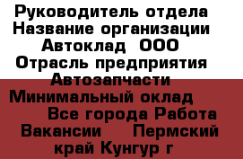 Руководитель отдела › Название организации ­ Автоклад, ООО › Отрасль предприятия ­ Автозапчасти › Минимальный оклад ­ 40 000 - Все города Работа » Вакансии   . Пермский край,Кунгур г.